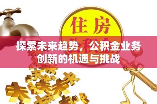 正蓝旗探索未来趋势，公积金业务创新的机遇与挑战