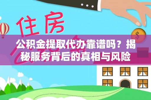 正蓝旗公积金提取代办靠谱吗？揭秘服务背后的真相与风险