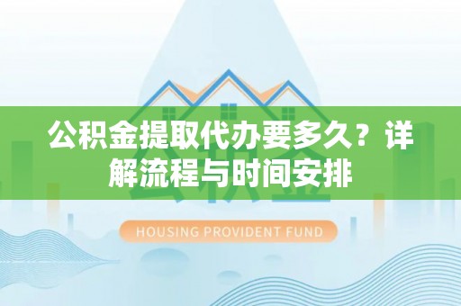 正蓝旗公积金提取代办要多久？详解流程与时间安排