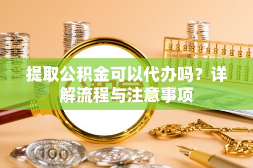正蓝旗提取公积金可以代办吗？详解流程与注意事项