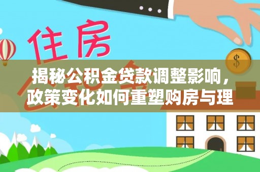 正蓝旗揭秘公积金贷款调整影响，政策变化如何重塑购房与理财规划