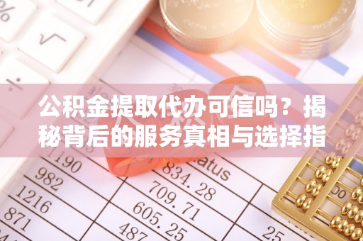 正蓝旗公积金提取代办可信吗？揭秘背后的服务真相与选择指南