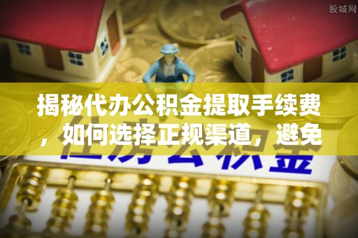 正蓝旗揭秘代办公积金提取手续费，如何选择正规渠道，避免上当受骗
