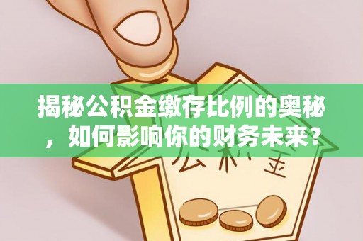 正蓝旗揭秘公积金缴存比例的奥秘，如何影响你的财务未来？
