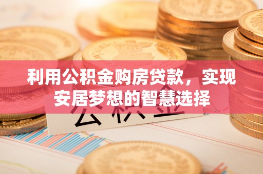 正蓝旗利用公积金购房贷款，实现安居梦想的智慧选择
