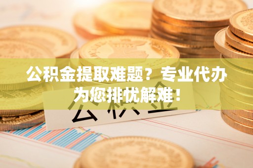 正蓝旗公积金提取难题？专业代办为您排忧解难！