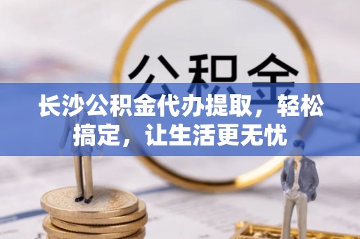 正蓝旗长沙公积金代办提取，轻松搞定，让生活更无忧