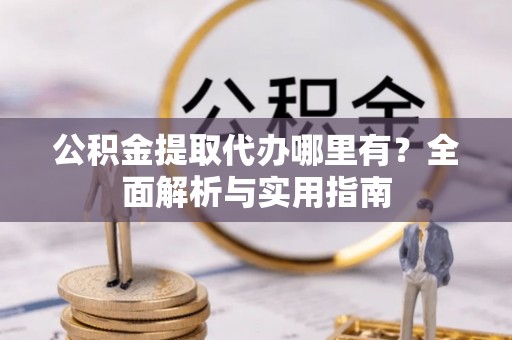 正蓝旗公积金提取代办哪里有？全面解析与实用指南