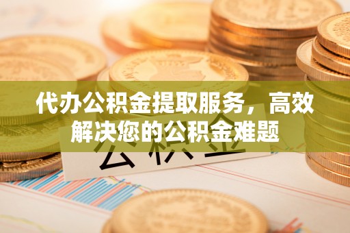 正蓝旗代办公积金提取服务，高效解决您的公积金难题