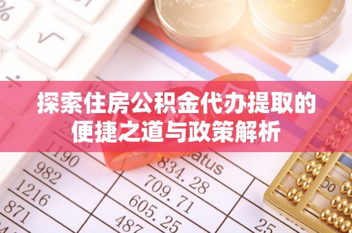 正蓝旗探索住房公积金代办提取的便捷之道与政策解析