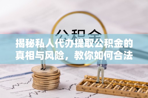 正蓝旗揭秘私人代办提取公积金的真相与风险，教你如何合法合规操作