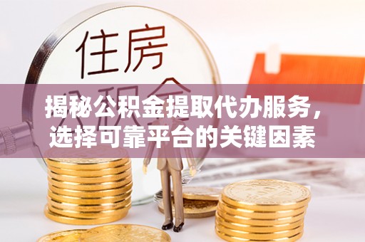 正蓝旗揭秘公积金提取代办服务，选择可靠平台的关键因素