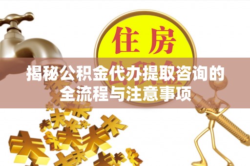 正蓝旗揭秘公积金代办提取咨询的全流程与注意事项