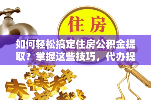 正蓝旗如何轻松搞定住房公积金提取？掌握这些技巧，代办提取住房公积金不再难