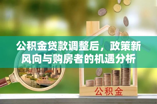 正蓝旗公积金贷款调整后，政策新风向与购房者的机遇分析