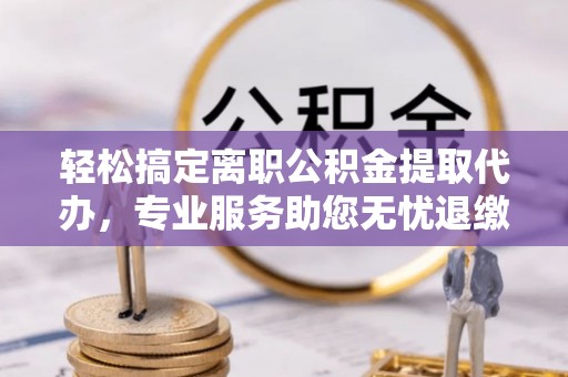 正蓝旗轻松搞定离职公积金提取代办，专业服务助您无忧退缴