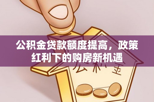 正蓝旗公积金贷款额度提高，政策红利下的购房新机遇
