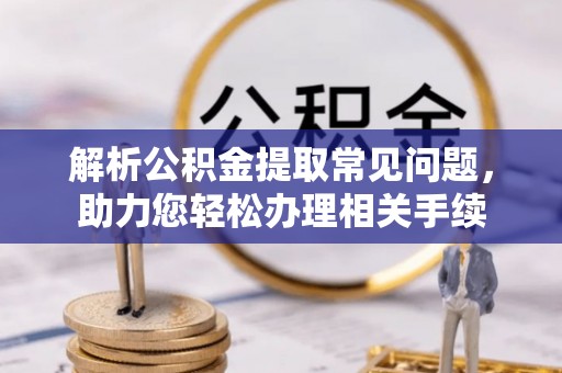 正蓝旗解析公积金提取常见问题，助力您轻松办理相关手续