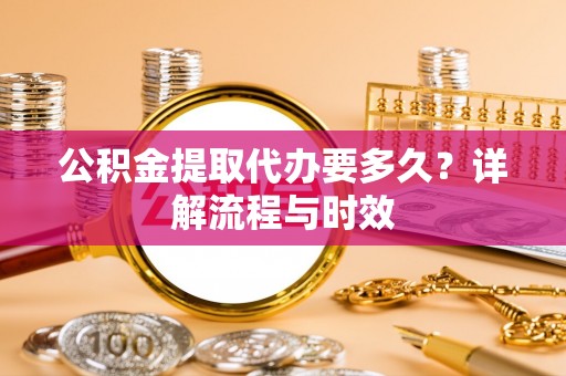 正蓝旗公积金提取代办要多久？详解流程与时效