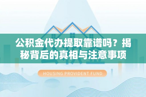 正蓝旗公积金代办提取靠谱吗？揭秘背后的真相与注意事项