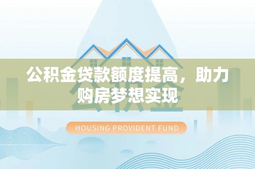 正蓝旗公积金贷款额度提高，助力购房梦想实现