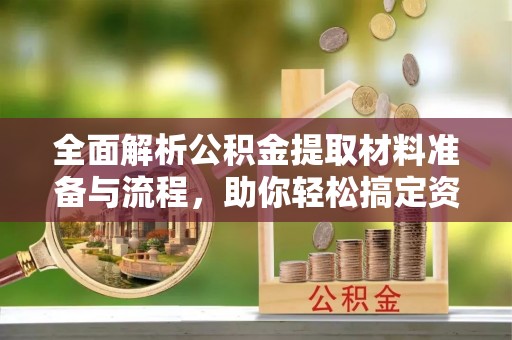正蓝旗全面解析公积金提取材料准备与流程，助你轻松搞定资金提取