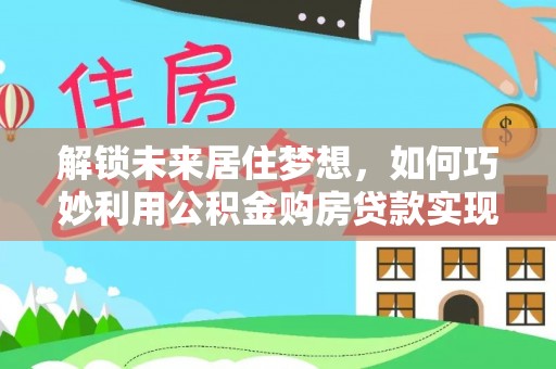 正蓝旗解锁未来居住梦想，如何巧妙利用公积金购房贷款实现房产投资