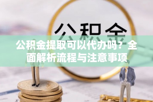正蓝旗公积金提取可以代办吗？全面解析流程与注意事项