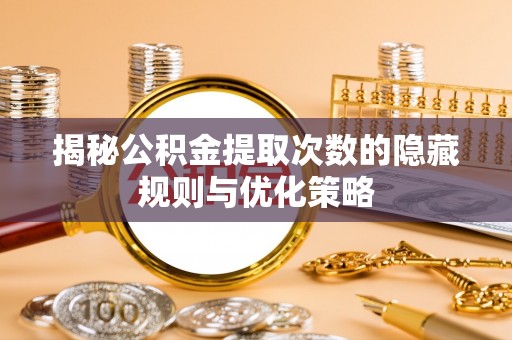 正蓝旗揭秘公积金提取次数的隐藏规则与优化策略