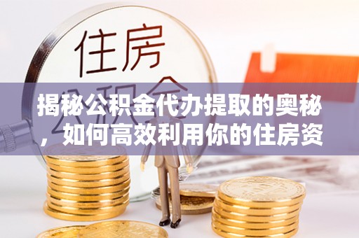 正蓝旗揭秘公积金代办提取的奥秘，如何高效利用你的住房资金