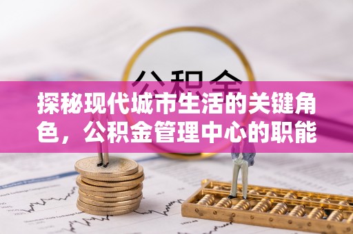 正蓝旗探秘现代城市生活的关键角色，公积金管理中心的职能与影响