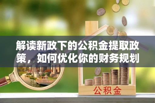 正蓝旗解读新政下的公积金提取政策，如何优化你的财务规划