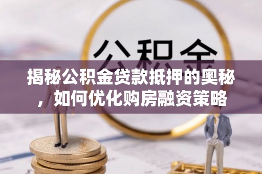 正蓝旗揭秘公积金贷款抵押的奥秘，如何优化购房融资策略