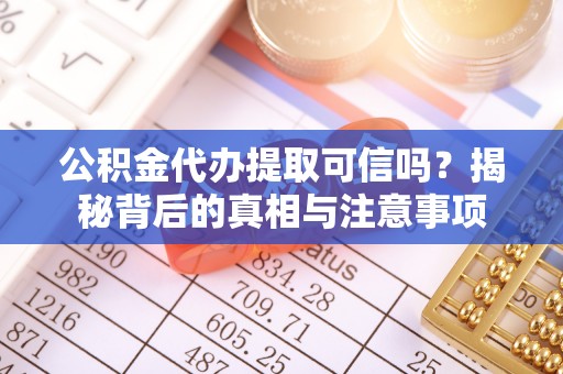 正蓝旗公积金代办提取可信吗？揭秘背后的真相与注意事项