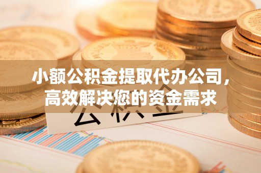正蓝旗小额公积金提取代办公司，高效解决您的资金需求