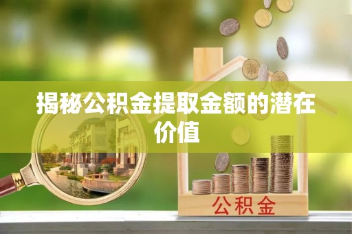 正蓝旗揭秘公积金提取金额的潜在价值