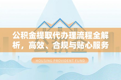 正蓝旗公积金提取代办理流程全解析，高效、合规与贴心服务