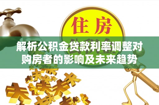 正蓝旗解析公积金贷款利率调整对购房者的影响及未来趋势
