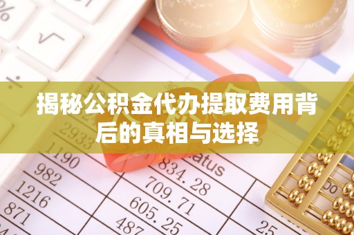 正蓝旗揭秘公积金代办提取费用背后的真相与选择