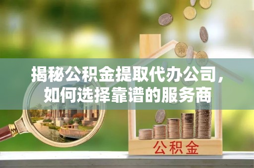 正蓝旗揭秘公积金提取代办公司，如何选择靠谱的服务商