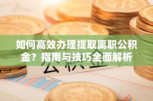 正蓝旗如何高效办理提取离职公积金？指南与技巧全面解析