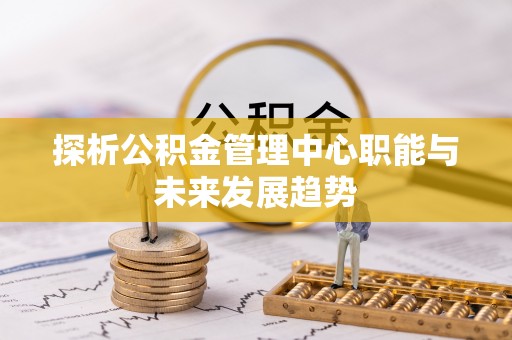 正蓝旗探析公积金管理中心职能与未来发展趋势