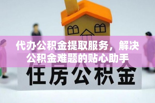 正蓝旗代办公积金提取服务，解决公积金难题的贴心助手