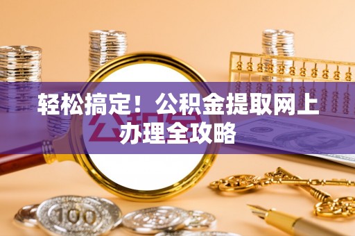 正蓝旗轻松搞定！公积金提取网上办理全攻略