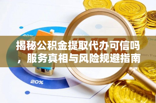 正蓝旗揭秘公积金提取代办可信吗，服务真相与风险规避指南