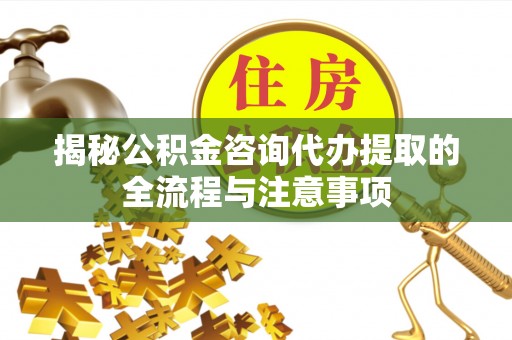 正蓝旗揭秘公积金咨询代办提取的全流程与注意事项