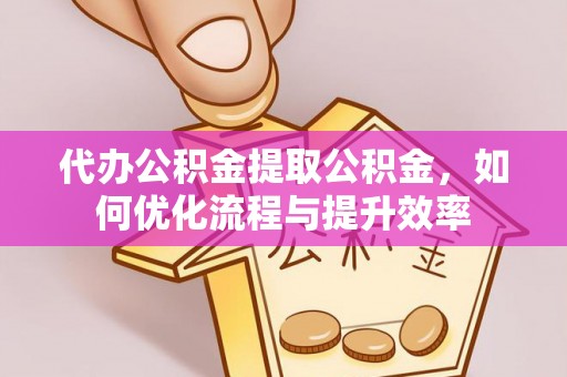 正蓝旗代办公积金提取公积金，如何优化流程与提升效率