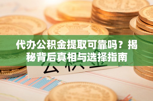 正蓝旗代办公积金提取可靠吗？揭秘背后真相与选择指南
