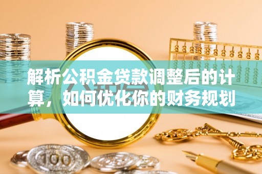 正蓝旗解析公积金贷款调整后的计算，如何优化你的财务规划