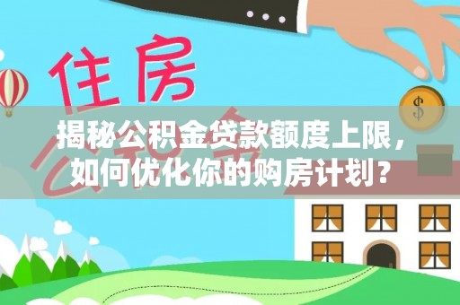 正蓝旗揭秘公积金贷款额度上限，如何优化你的购房计划？